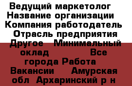 Ведущий маркетолог › Название организации ­ Компания-работодатель › Отрасль предприятия ­ Другое › Минимальный оклад ­ 38 000 - Все города Работа » Вакансии   . Амурская обл.,Архаринский р-н